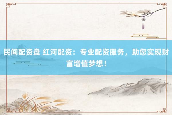 民间配资盘 红河配资:专业配资服务,助您实现财富增值梦想!