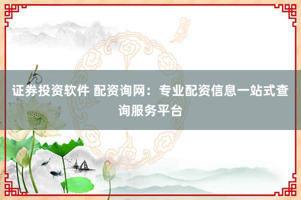 证券投资软件 配资询网:专业配资信息一站式查询服务平台