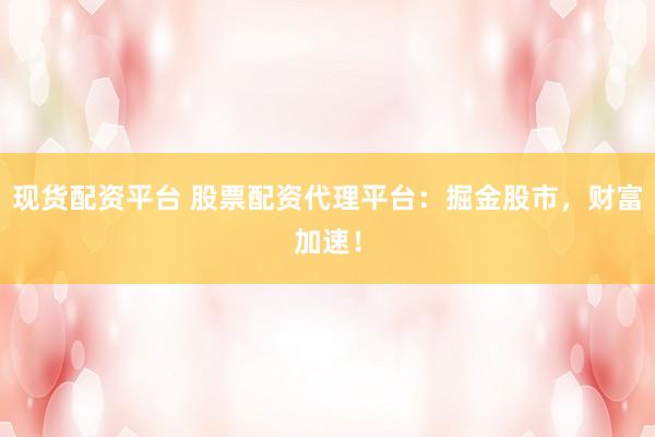现货配资平台 股票配资代理平台：掘金股市，财富加速！