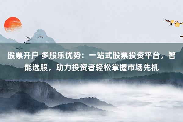 股票开户 多股乐优势:一站式股票投资平台,智能选股,助力投资者轻松掌握市场先机