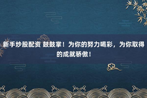 新手炒股配资 鼓鼓掌！为你的努力喝彩，为你取得的成就骄傲！