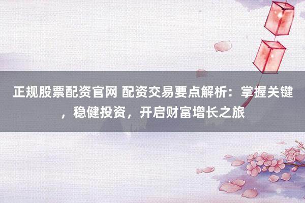 正规股票配资官网 配资交易要点解析:掌握关键,稳健投资,开启财富增长之旅