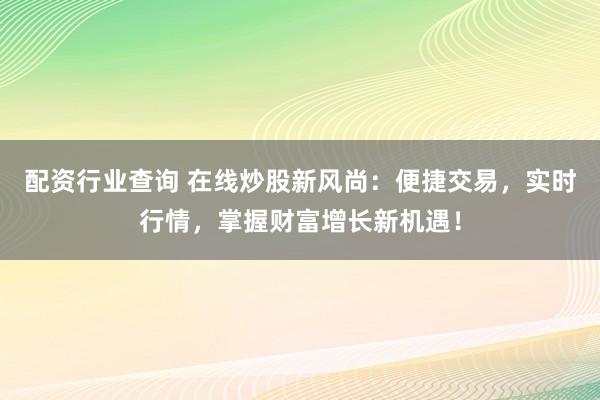 配资行业查询 在线炒股新风尚：便捷交易，实时行情，掌握财富增长新机遇！