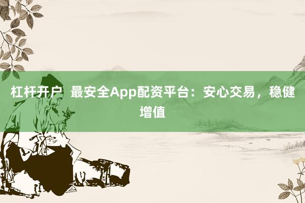 杠杆开户  最安全App配资平台：安心交易，稳健增值