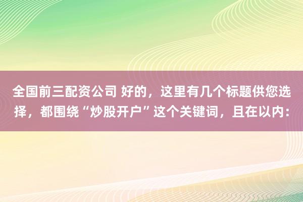 全国前三配资公司 好的,这里有几个标题供您选择,都围绕“炒股开户”这个关键词,且在以内: