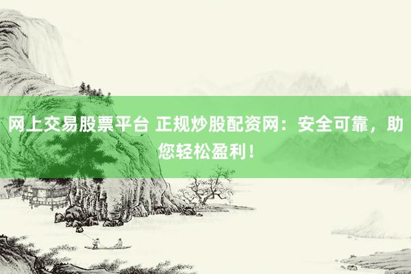 网上交易股票平台 正规炒股配资网：安全可靠，助您轻松盈利！