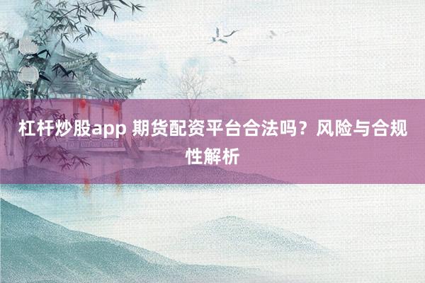 杠杆炒股app 期货配资平台合法吗?风险与合规性解析
