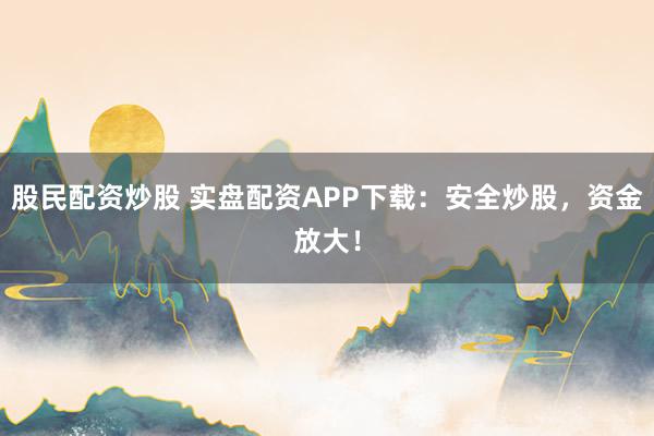 股民配资炒股 实盘配资APP下载：安全炒股，资金放大！