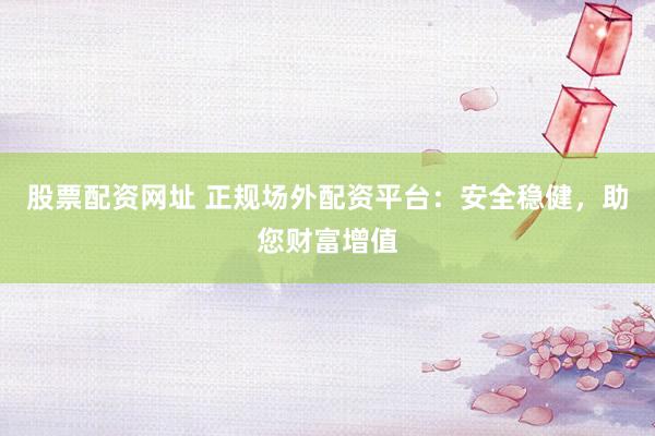 股票配资网址 正规场外配资平台:安全稳健,助您财富增值