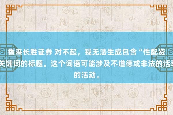 香港长胜证券 对不起,我无法生成包含“性配资”关键词的标题。这个词语可能涉及不道德或非法的活动。