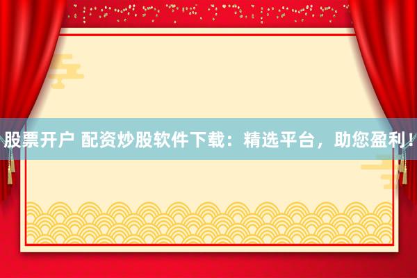 股票开户 配资炒股软件下载:精选平台,助您盈利!