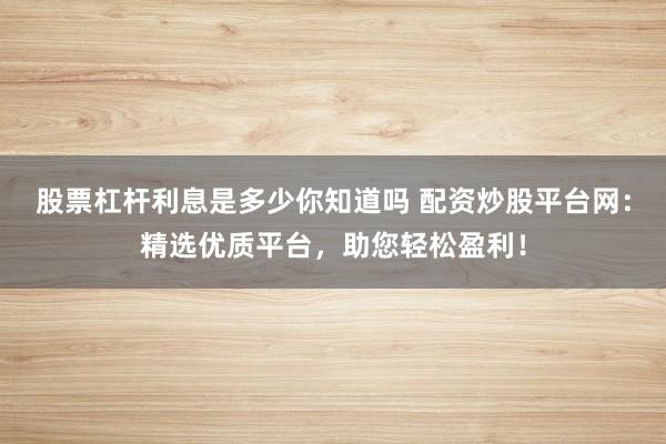 股票杠杆利息是多少你知道吗 配资炒股平台网：精选优质平台，助您轻松盈利！