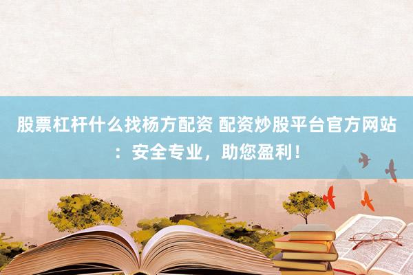 股票杠杆什么找杨方配资 配资炒股平台官方网站:安全专业,助您盈利!