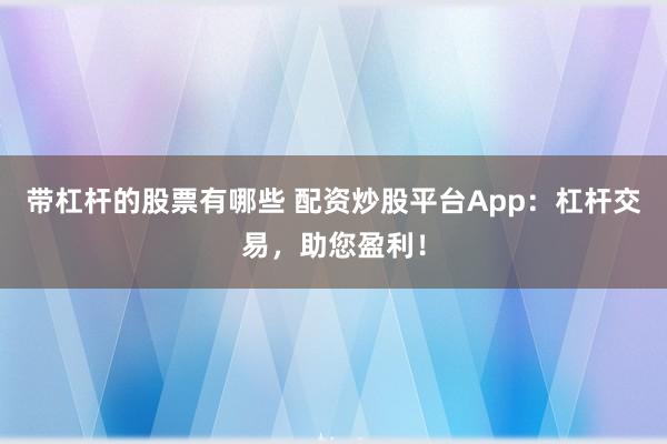 带杠杆的股票有哪些 配资炒股平台App:杠杆交易,助您盈利!