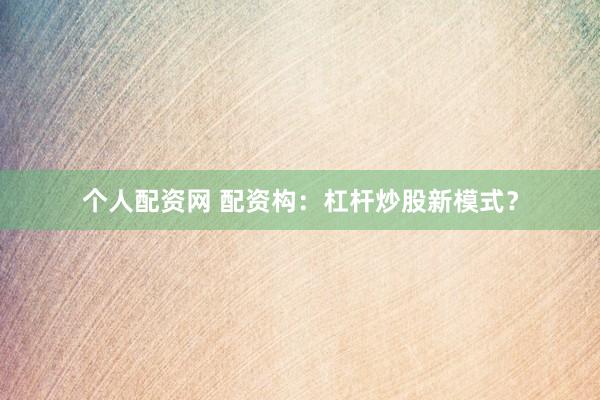 个人配资网 配资构：杠杆炒股新模式？