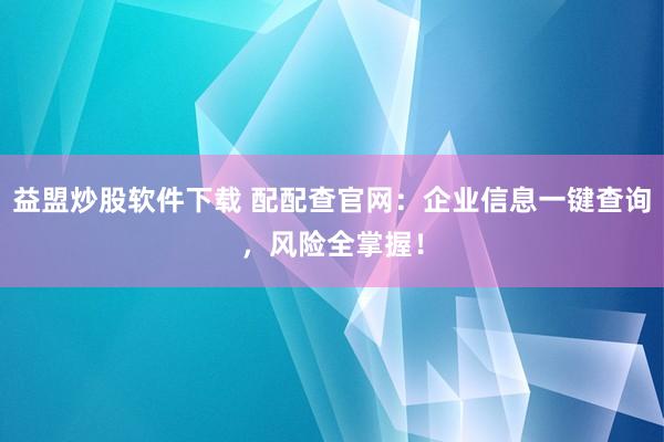 益盟炒股软件下载 配配查官网：企业信息一键查询，风险全掌握！