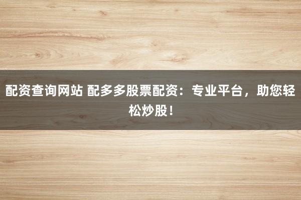 配资查询网站 配多多股票配资:专业平台,助您轻松炒股!