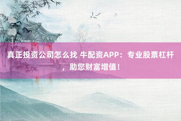 真正投资公司怎么找 牛配资APP：专业股票杠杆，助您财富增值！