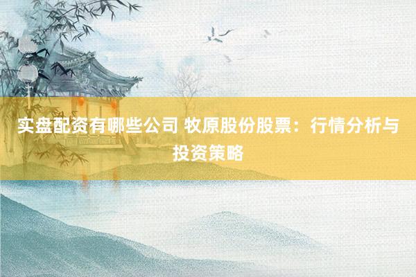 实盘配资有哪些公司 牧原股份股票:行情分析与投资策略