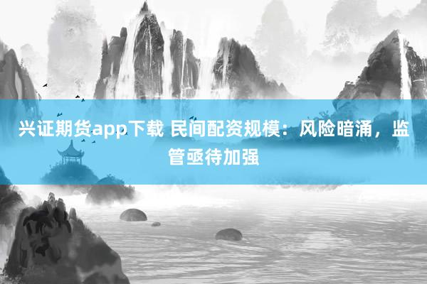 兴证期货app下载 民间配资规模:风险暗涌,监管亟待加强