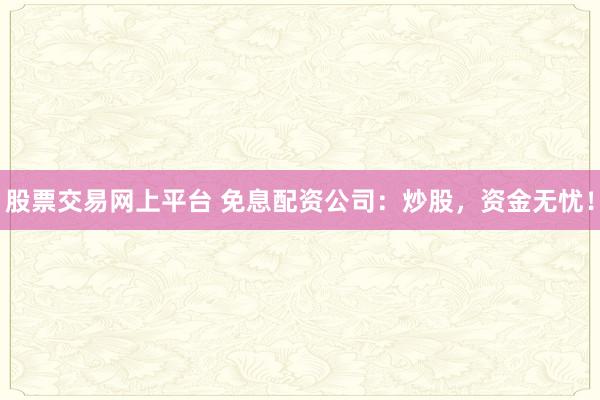 股票交易网上平台 免息配资公司：炒股，资金无忧！