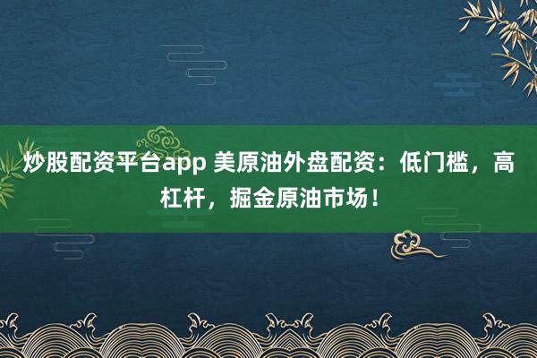 炒股配资平台app 美原油外盘配资:低门槛,高杠杆,掘金原油市场!