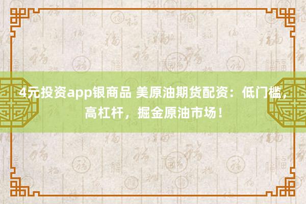 4元投资app银商品 美原油期货配资:低门槛,高杠杆,掘金原油市场!