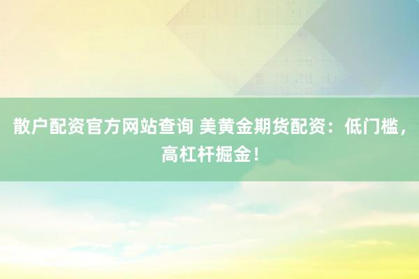 散户配资官方网站查询 美黄金期货配资:低门槛,高杠杆掘金!