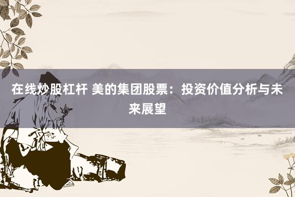 在线炒股杠杆 美的集团股票:投资价值分析与未来展望