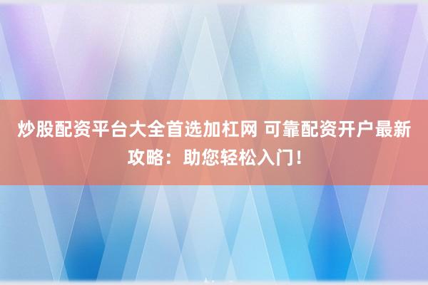 炒股配资平台大全首选加杠网 可靠配资开户最新攻略:助您轻松入门!