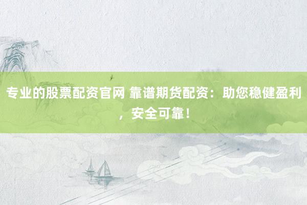专业的股票配资官网 靠谱期货配资：助您稳健盈利，安全可靠！