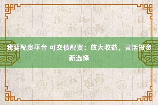 我要配资平台 可交债配资：放大收益，灵活投资新选择