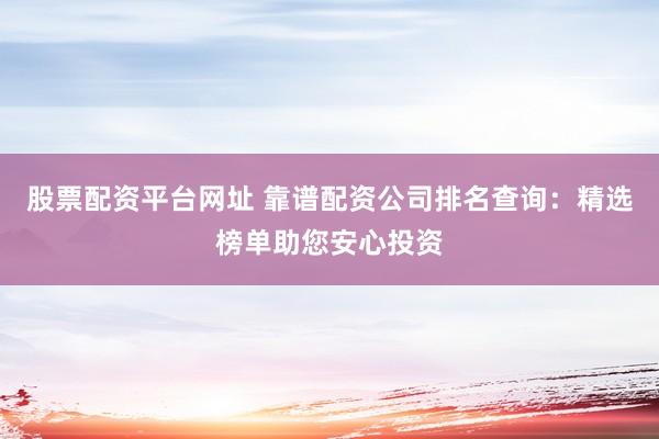 股票配资平台网址 靠谱配资公司排名查询:精选榜单助您安心投资