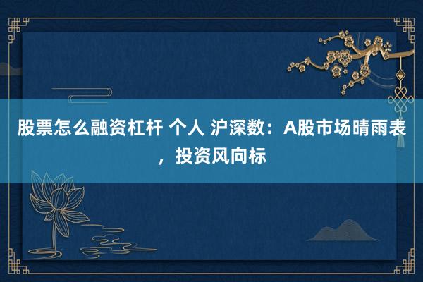股票怎么融资杠杆 个人 沪深数:A股市场晴雨表,投资风向标