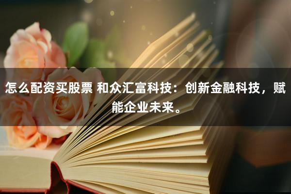 怎么配资买股票 和众汇富科技:创新金融科技,赋能企业未来。