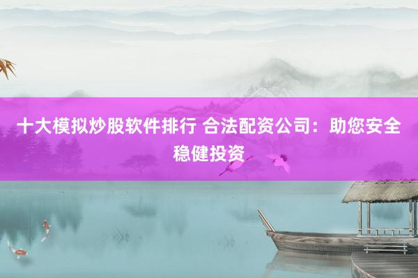 十大模拟炒股软件排行 合法配资公司：助您安全稳健投资