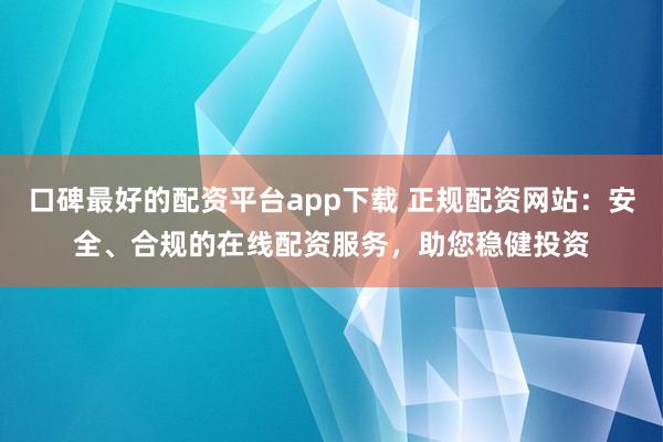 口碑最好的配资平台app下载 正规配资网站：安全、合规的在线配资服务，助您稳健投资