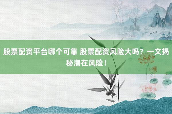 股票配资平台哪个可靠 股票配资风险大吗?一文揭秘潜在风险!