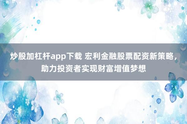 炒股加杠杆app下载 宏利金融股票配资新策略,助力投资者实现财富增值梦想