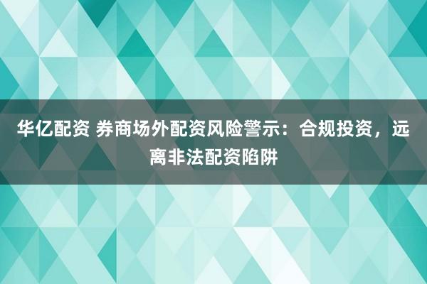 华亿配资 券商场外配资风险警示:合规投资,远离非法配资陷阱