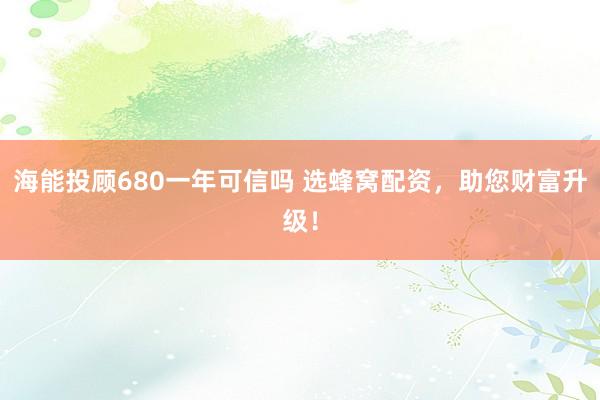 海能投顾680一年可信吗 选蜂窝配资，助您财富升级！