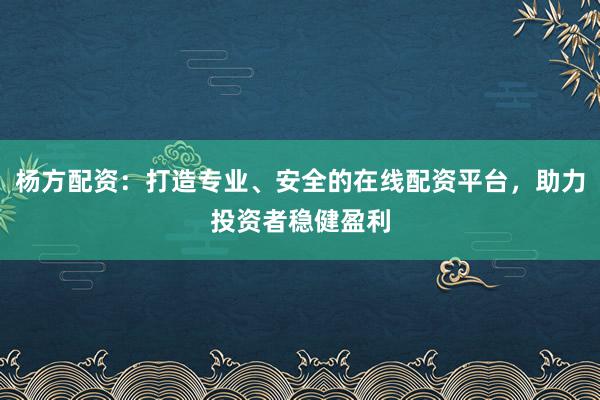 杨方配资：打造专业、安全的在线配资平台，助力投资者稳健盈利
