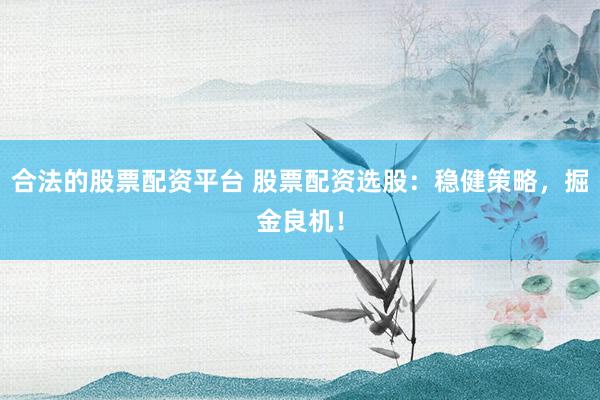 合法的股票配资平台 股票配资选股：稳健策略，掘金良机！