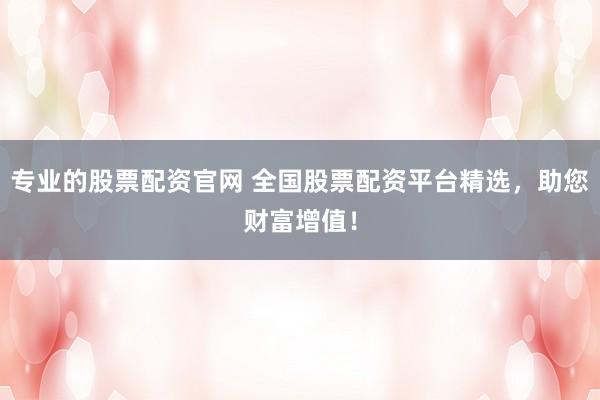 专业的股票配资官网 全国股票配资平台精选，助您财富增值！