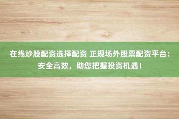 在线炒股配资选择配资 正规场外股票配资平台：安全高效，助您把握投资机遇！