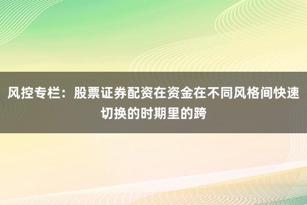 风控专栏：股票证券配资在资金在不同风格间快速切换的时期里的跨