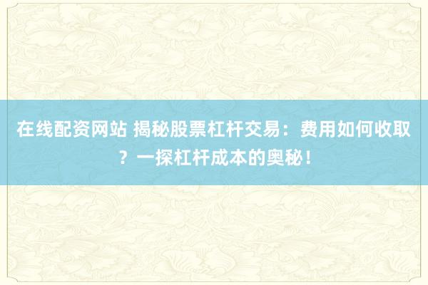在线配资网站 揭秘股票杠杆交易：费用如何收取？一探杠杆成本的奥秘！