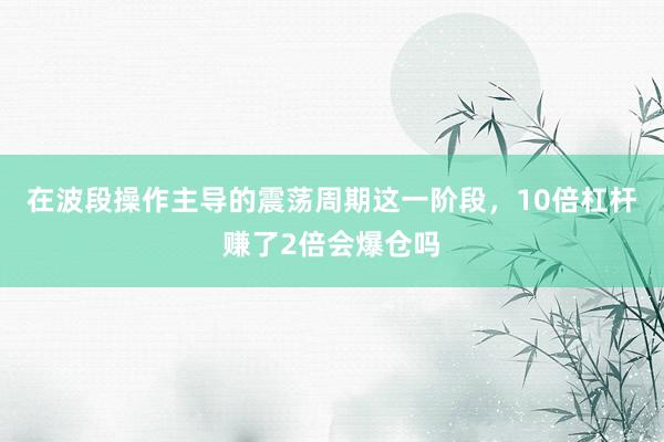 在波段操作主导的震荡周期这一阶段，10倍杠杆赚了2倍会爆仓吗