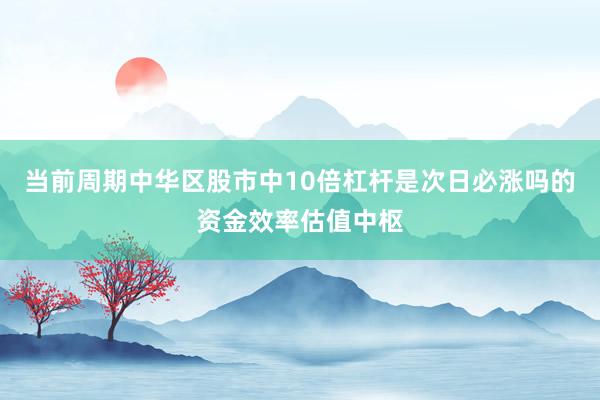 当前周期中华区股市中10倍杠杆是次日必涨吗的资金效率估值中枢