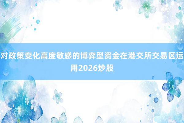 对政策变化高度敏感的博弈型资金在港交所交易区运用2026炒股